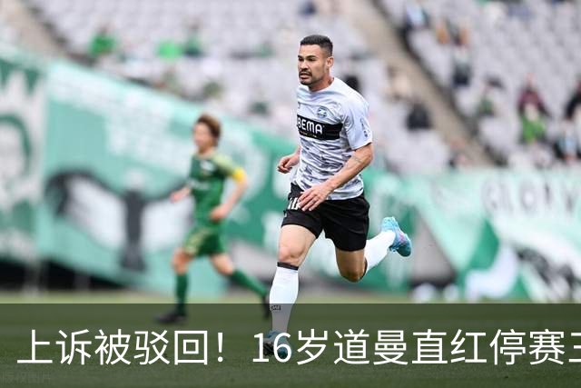 上诉被驳回！16岁道曼直红停赛三场，阿特塔当场怒视