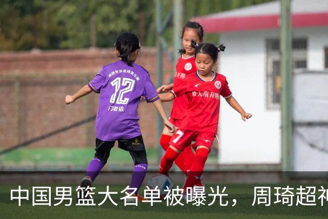 中国男篮大名单被曝光，周琦超神发挥有望回归，多名国手不想参加