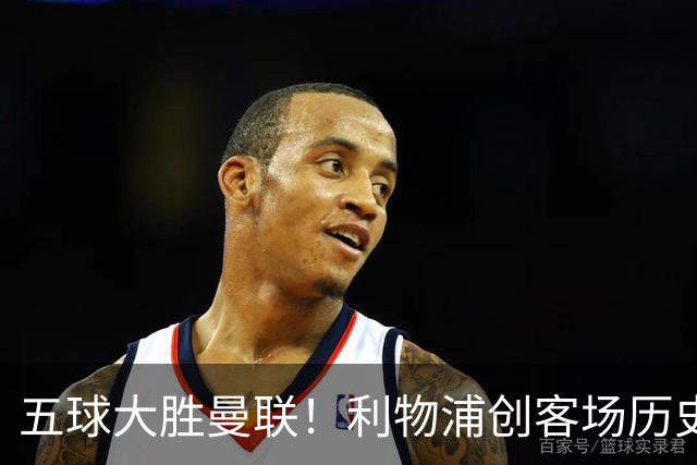 五球大胜曼联！利物浦创客场历史最大胜利，卡里克又要被喊下课