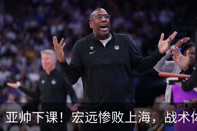 亚帅下课！宏远惨败上海，战术体系全面崩盘，球迷呼吁杜锋回归！