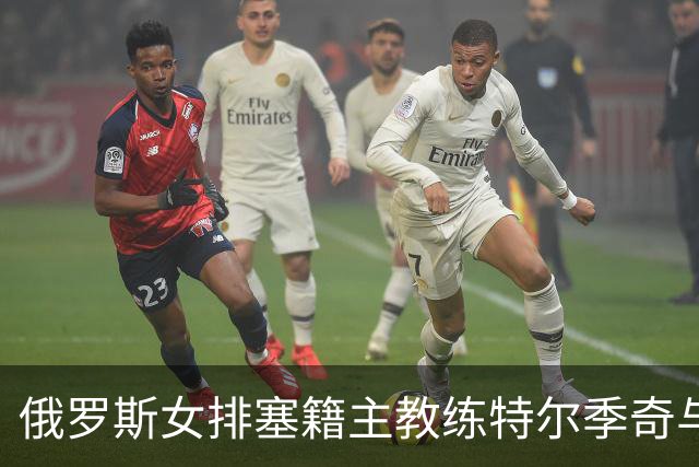 俄罗斯女排塞籍主教练特尔季奇与俄排协结束合作