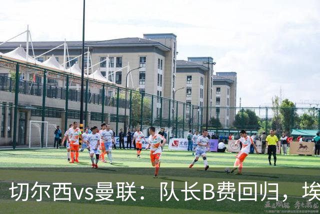 切尔西vs曼联：队长B费回归，埃斯特旺、帕莱斯特拉首发，蒂勒曼斯替补