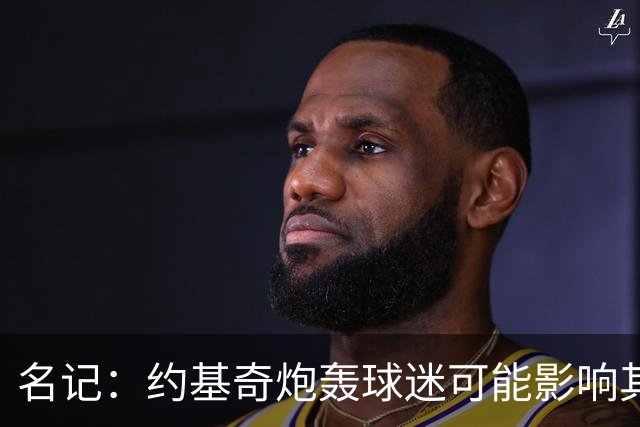 名记：约基奇炮轰球迷可能影响其续约 已引起多支球队的密切关注