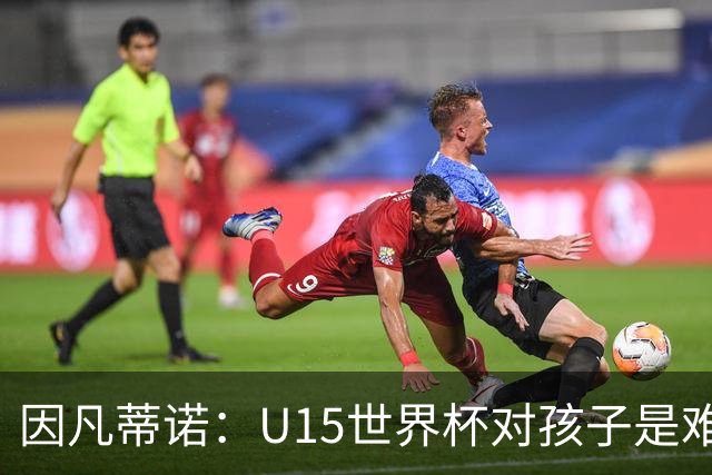 因凡蒂诺：U15世界杯对孩子是难忘经历，他们有人未来会踢世界杯