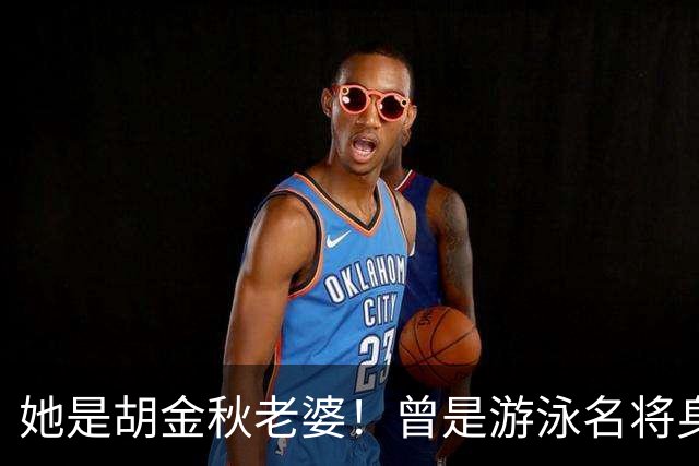 她是胡金秋老婆！曾是游泳名将身高1米8，给他生俩双胞胎儿子
