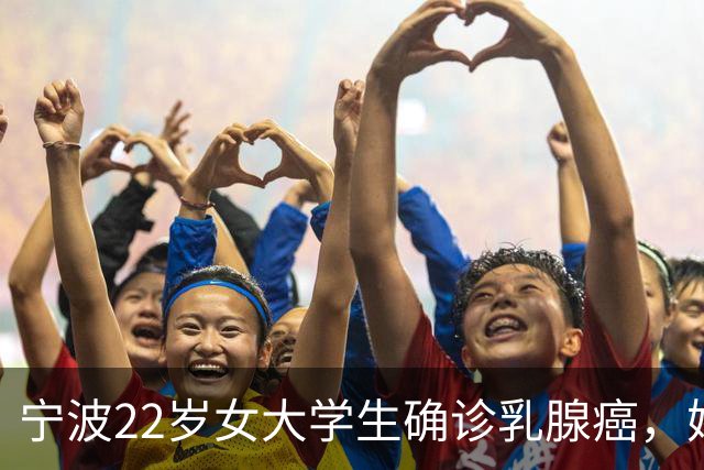 宁波22岁女大学生确诊乳腺癌，妈妈懊悔大哭：半年前宽慰女儿“可能只是小叶增生”，就诊时已疯长至4厘米