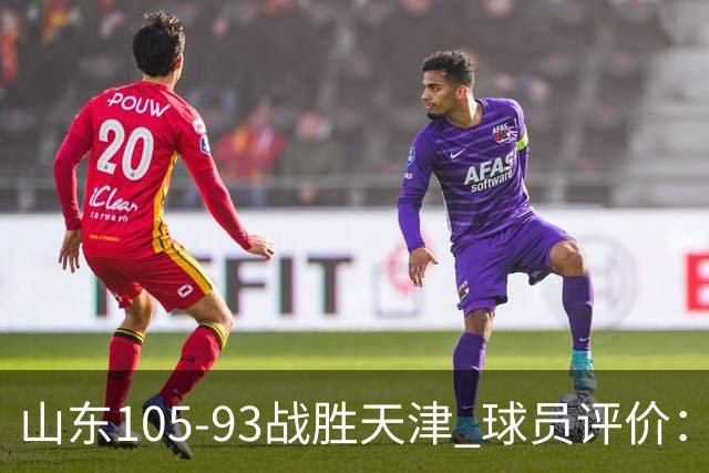 山东105-93战胜天津 球员评价：4人优秀，3人及格，3人低迷