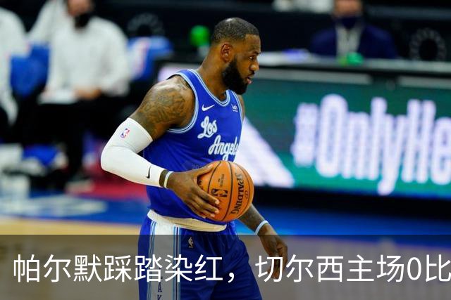 帕尔默踩踏染红，切尔西主场0比2负热刺