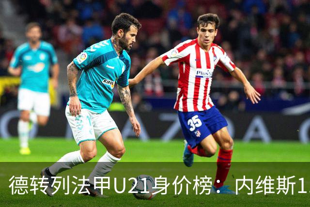 德转列法甲U21身价榜：内维斯1.4亿、杜埃1.2亿，巴黎包揽前五