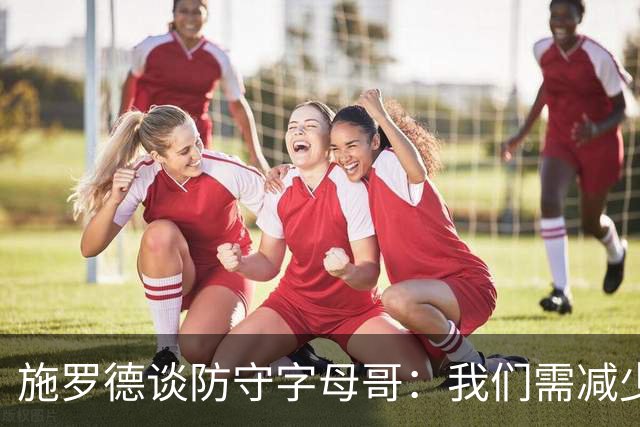 施罗德谈防守字母哥：我们需减少犯规 减少送他上罚球线的次数