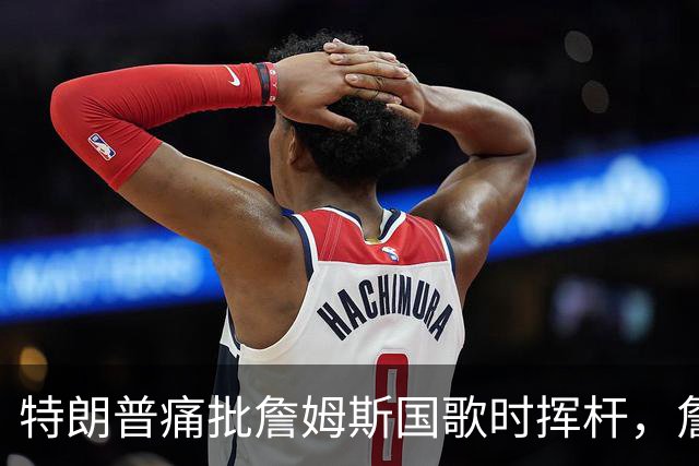 特朗普痛批詹姆斯国歌时挥杆，詹姆斯只回了一句