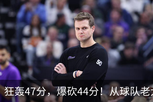 狂轰47分，爆砍44分！从球队老大到无球可打，NBA最尴尬球星诞生了
