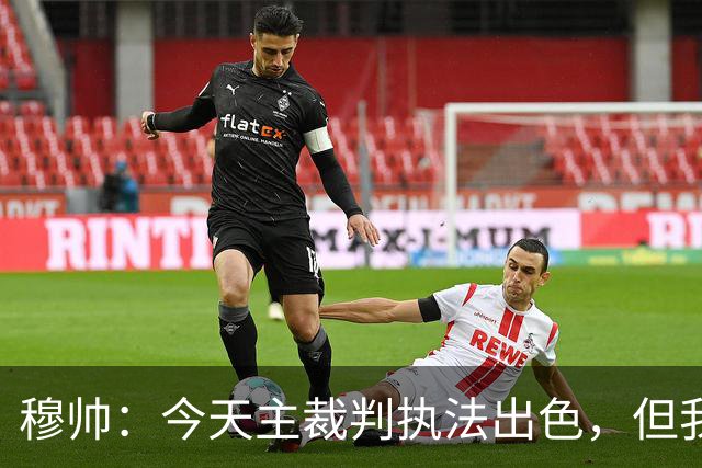 穆帅：今天主裁判执法出色，但我估计VAR在第60分钟睡着了
