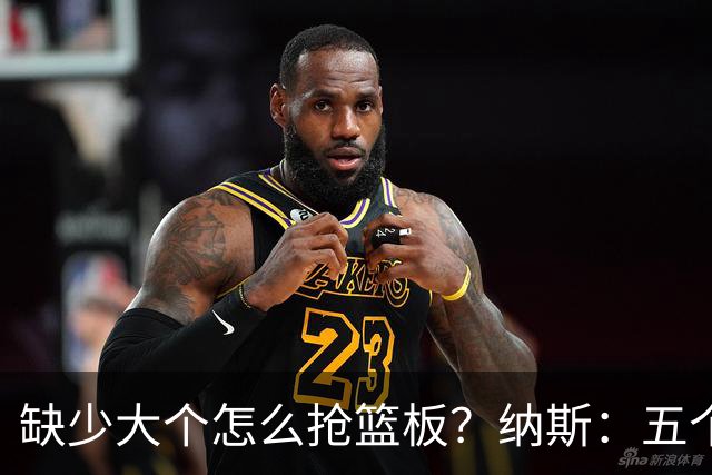 缺少大个怎么抢篮板？纳斯：五个人都必须去抢
