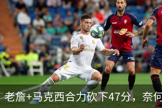 老詹+马克西合力砍下47分，奈何布朗挖坑