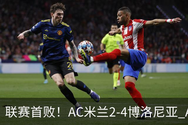 联赛首败！AC米兰2-4博洛尼亚 A·西塞双响难救主姆班古拉戴帽