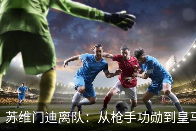 苏维门迪离队：从枪手功勋到皇马替补