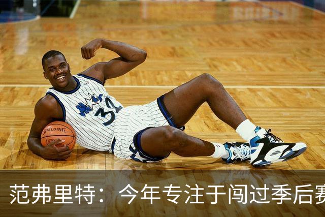 范弗里特：今年专注于闯过季后赛首轮 所以不太在意目前的战绩
