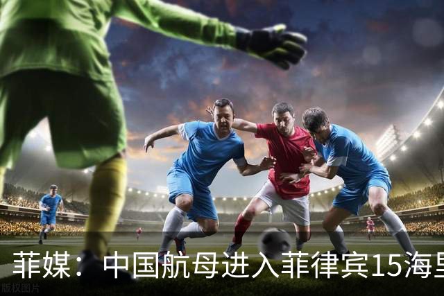 菲媒：中国航母进入菲律宾15海里，且未能及时发现