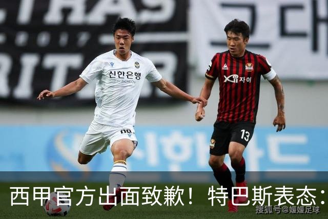 西甲官方出面致歉！特巴斯表态：不能让个人行为毁掉多年合作