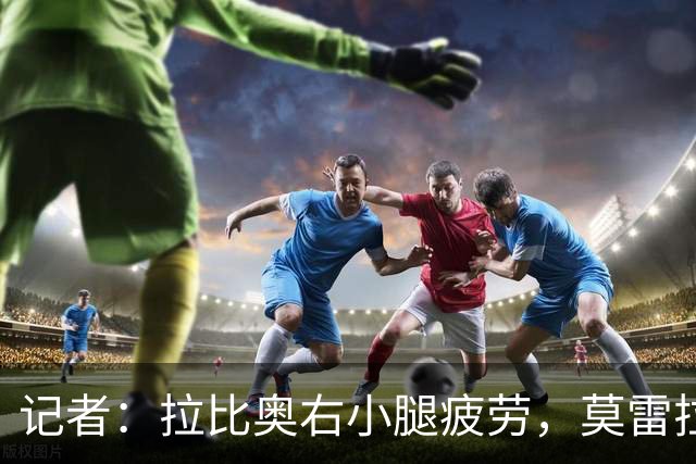 记者：拉比奥右小腿疲劳，莫雷拉、希拉有伤