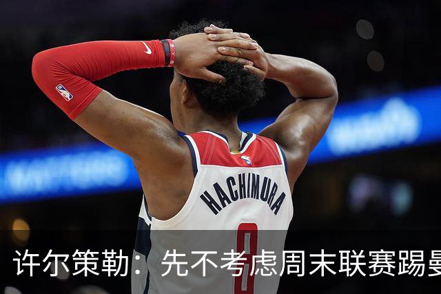 许尔策勒：先不考虑周末联赛踢曼城，我们要全力踢好英联杯