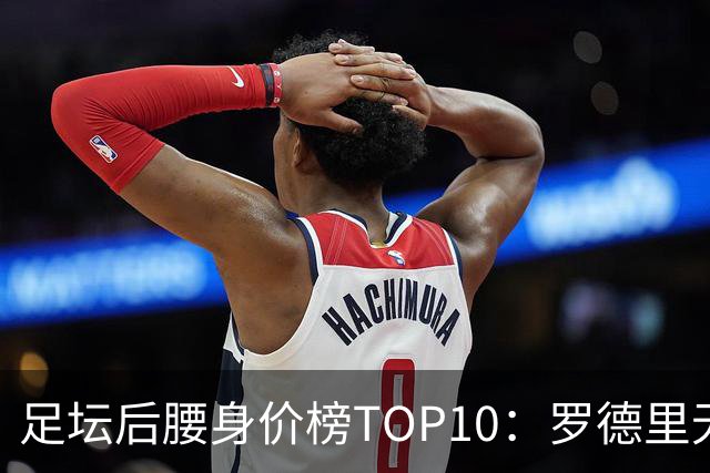 足坛后腰身价榜TOP10：罗德里无缘前十，英超7人上榜