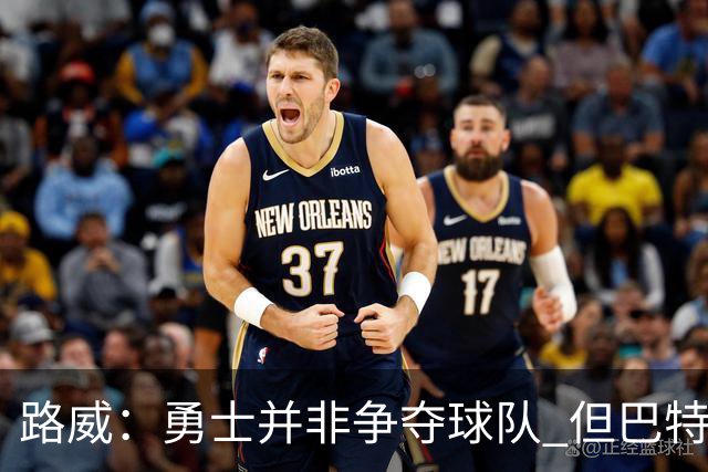 路威：勇士并非争夺球队 但巴特勒回归后他们的实力也绝不止0-3