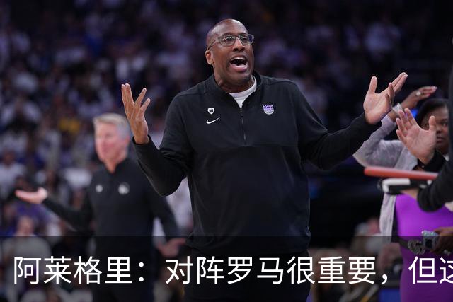 阿莱格里：对阵罗马很重要，但这一战还决定不了赛季成败