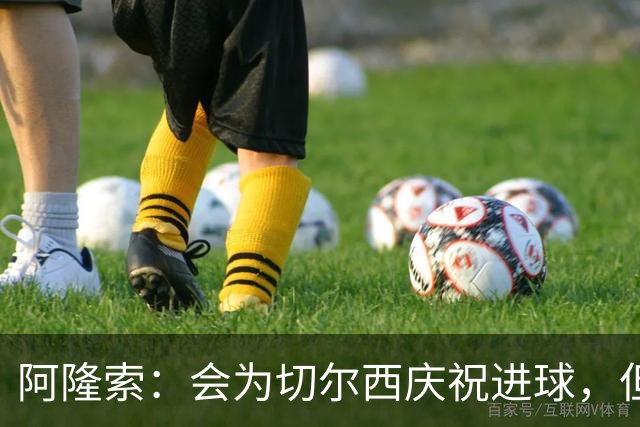 阿隆索：会为切尔西庆祝进球，但尊重利物浦