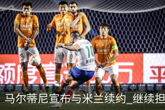 马尔蒂尼宣布与米兰续约 继续担任俱乐部技术总监