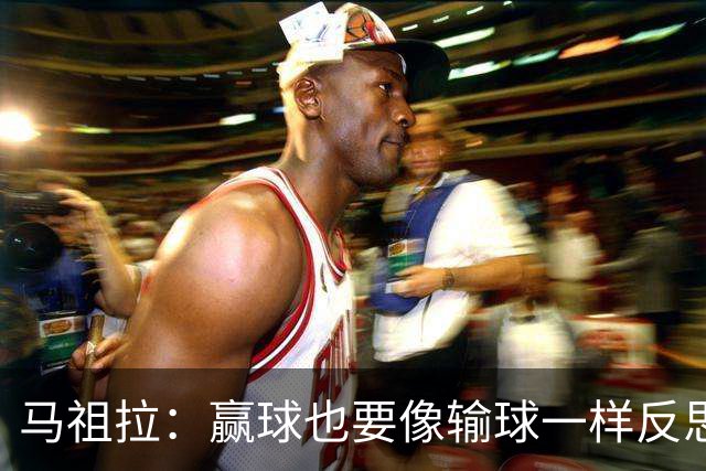 马祖拉：赢球也要像输球一样反思，不能被结果分散注意力