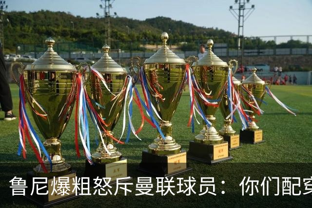 鲁尼爆粗怒斥曼联球员：你们配穿这身球衣吗