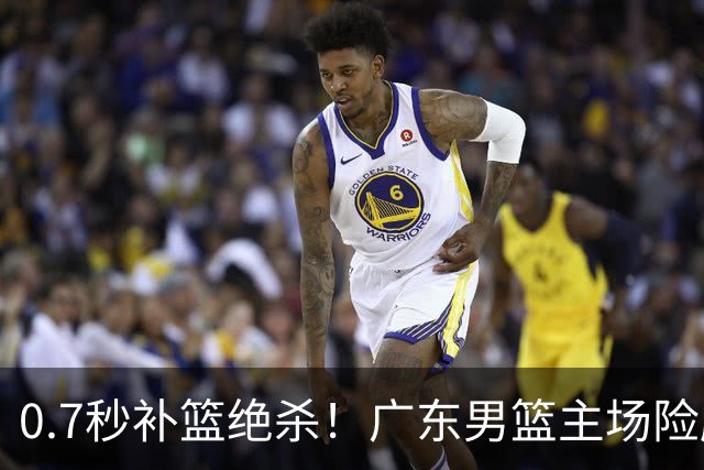 0.7秒补篮绝杀！广东男篮主场险胜，崔永熙拯救球队