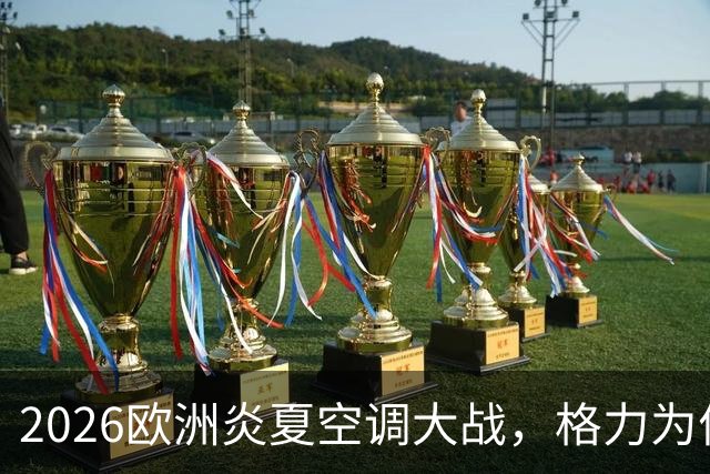 2026欧洲炎夏空调大战，格力为何连口汤都喝不上？