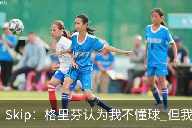 Skip：格里芬认为我不懂球 但我仍然认为他被高估了