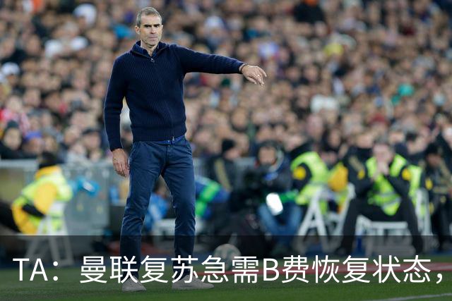 TA：曼联复苏急需B费恢复状态，双方续约谈判暂无进展