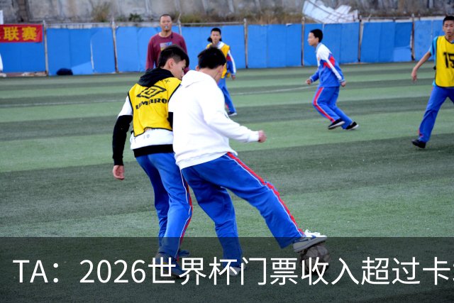 TA：2026世界杯门票收入超过卡塔尔世界杯相关收入的五倍
