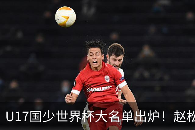 U17国少世界杯大名单出炉！赵松源领衔，谢晋吕孟洋无缘，4名留洋球员在列