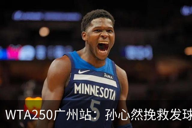 WTA250广州站：孙心然挽救发球胜赛局，2-1蒂莫费娃晋级8强